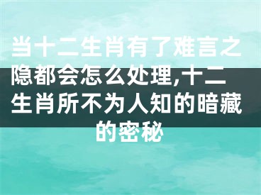 当十二生肖有了难言之隐都会怎么处理,十二生肖所不为人知的暗藏的密秘