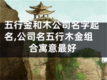 五行金和木公司名字起名,公司名五行木金组合寓意最好