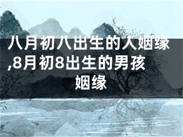 八月初八出生的人姻缘,8月初8出生的男孩姻缘