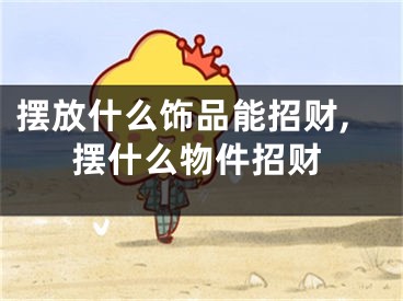 摆放什么饰品能招财,摆什么物件招财