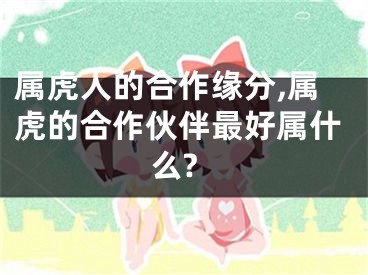 属虎人的合作缘分,属虎的合作伙伴最好属什么?