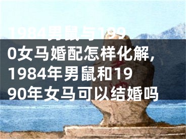 1984男鼠与1990女马婚配怎样化解,1984年男鼠和1990年女马可以结婚吗