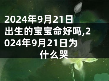 2024年9月21日出生的宝宝命好吗,2024年9月21日为什么哭