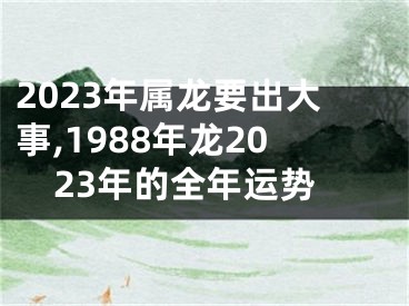 2023年属龙要出大事,1988年龙2023年的全年运势