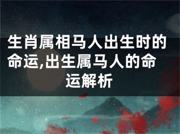 生肖属相马人出生时的命运,出生属马人的命运解析