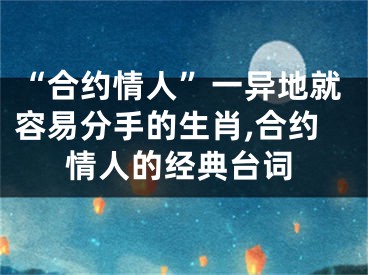 “合约情人”一异地就容易分手的生肖,合约情人的经典台词