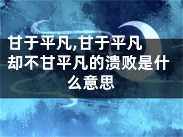 甘于平凡,甘于平凡 却不甘平凡的溃败是什么意思