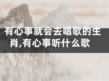 有心事就会去唱歌的生肖,有心事听什么歌