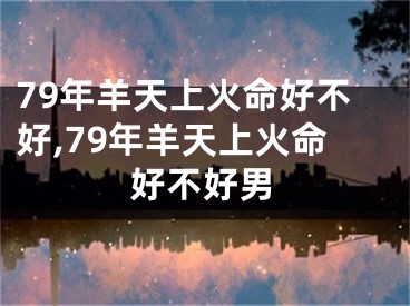 79年羊天上火命好不好,79年羊天上火命好不好男