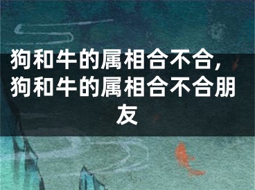 狗和牛的属相合不合,狗和牛的属相合不合朋友