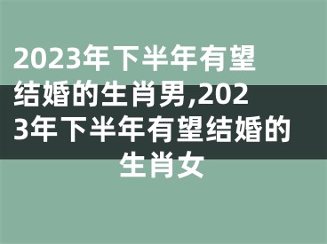 2023年下半年有望结婚的生肖男,2023年下半年有望结婚的生肖女