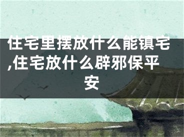 住宅里摆放什么能镇宅,住宅放什么辟邪保平安