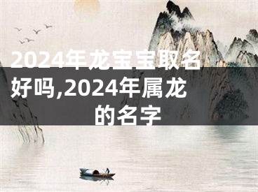 2024年龙宝宝取名好吗,2024年属龙的名字