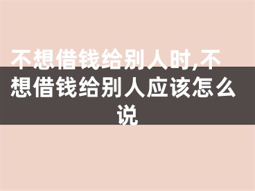 不想借钱给别人时,不想借钱给别人应该怎么说