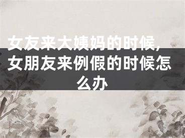 女友来大姨妈的时候,女朋友来例假的时候怎么办