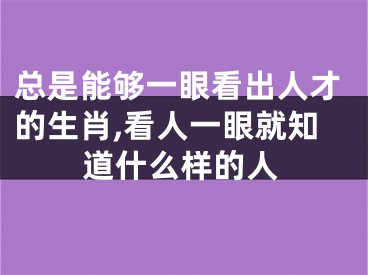 总是能够一眼看出人才的生肖,看人一眼就知道什么样的人