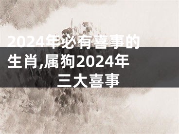 2024年必有喜事的生肖,属狗2024年三大喜事