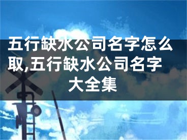 五行缺水公司名字怎么取,五行缺水公司名字大全集