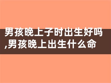 男孩晚上子时出生好吗,男孩晚上出生什么命