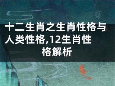 十二生肖之生肖性格与人类性格,12生肖性格解析