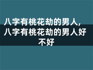 八字有桃花劫的男人,八字有桃花劫的男人好不好