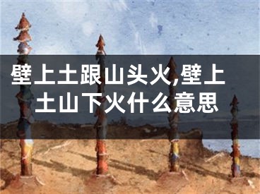 壁上土跟山头火,壁上土山下火什么意思