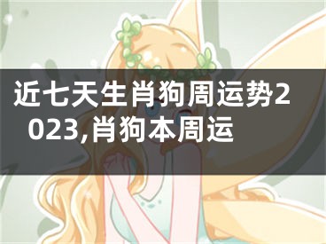 近七天生肖狗周运势2023,肖狗本周运