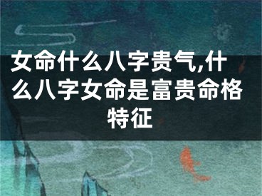 女命什么八字贵气,什么八字女命是富贵命格特征