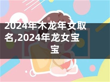 2024年木龙年女取名,2024年龙女宝宝