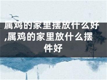 属鸡的家里摆放什么好,属鸡的家里放什么摆件好