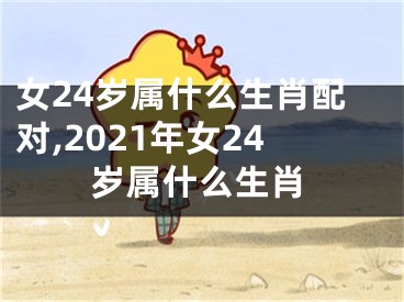 女24岁属什么生肖配对,2021年女24岁属什么生肖