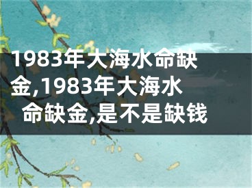 1983年大海水命缺金,1983年大海水命缺金,是不是缺钱