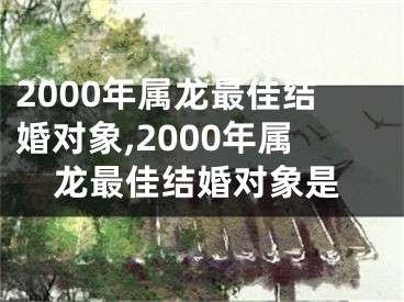 2000年属龙最佳结婚对象,2000年属龙最佳结婚对象是