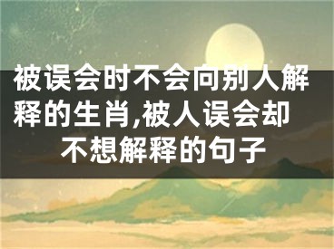 被误会时不会向别人解释的生肖,被人误会却不想解释的句子