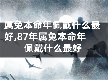 属兔本命年佩戴什么最好,87年属兔本命年佩戴什么最好