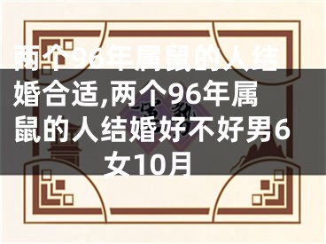 两个96年属鼠的人结婚合适,两个96年属鼠的人结婚好不好男6女10月