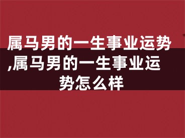 属马男的一生事业运势,属马男的一生事业运势怎么样