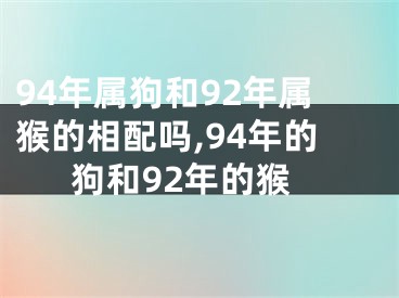 94年属狗和92年属猴的相配吗,94年的狗和92年的猴