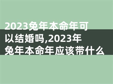 2023兔年本命年可以结婚吗,2023年兔年本命年应该带什么