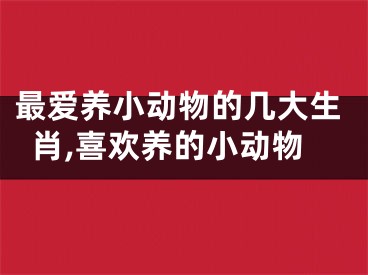 最爱养小动物的几大生肖,喜欢养的小动物