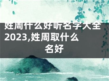 姓周什么好听名字大全2023,姓周取什么名好