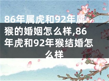 86年属虎和92年属猴的婚姻怎么样,86年虎和92年猴结婚怎么样