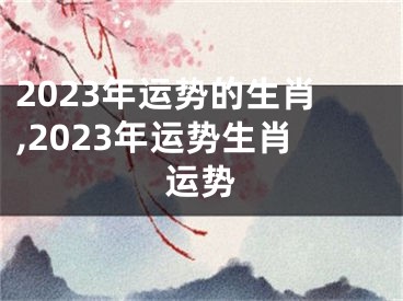 2023年运势的生肖,2023年运势生肖运势