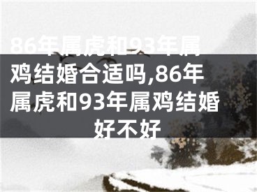 86年属虎和93年属鸡结婚合适吗,86年属虎和93年属鸡结婚好不好