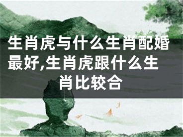 生肖虎与什么生肖配婚最好,生肖虎跟什么生肖比较合