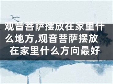 观音菩萨摆放在家里什么地方,观音菩萨摆放在家里什么方向最好