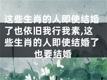 这些生肖的人即使结婚了也依旧我行我素,这些生肖的人即使结婚了也要结婚