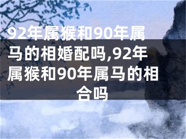 92年属猴和90年属马的相婚配吗,92年属猴和90年属马的相合吗