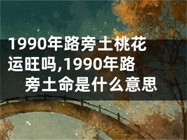 1990年路旁土桃花运旺吗,1990年路旁土命是什么意思