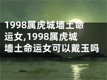 1998属虎城墙土命运女,1998属虎城墙土命运女可以戴玉吗